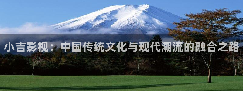 大地影院在线观看官网：小吉影视：中国传统文化与现代潮流的融合之路